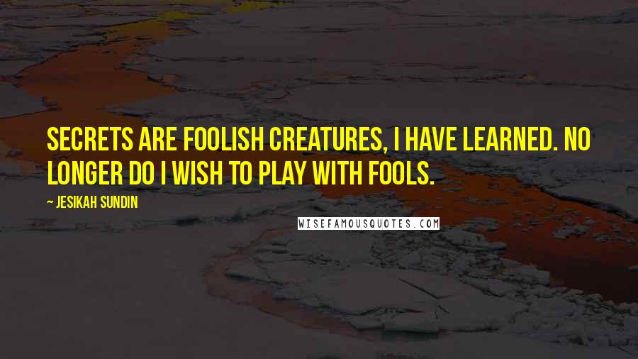 Jesikah Sundin Quotes: Secrets are foolish creatures, I have learned. No longer do I wish to play with fools.