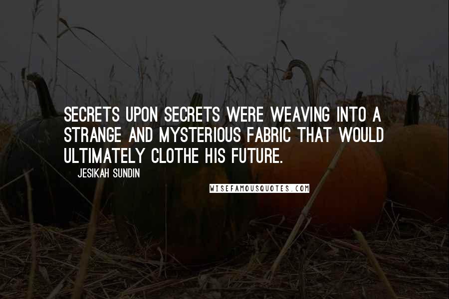 Jesikah Sundin Quotes: Secrets upon secrets were weaving into a strange and mysterious fabric that would ultimately clothe his future.