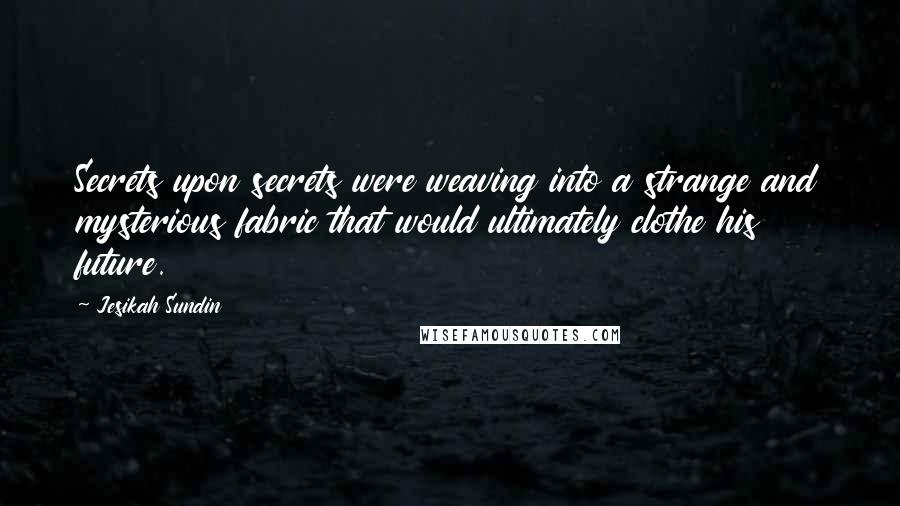 Jesikah Sundin Quotes: Secrets upon secrets were weaving into a strange and mysterious fabric that would ultimately clothe his future.