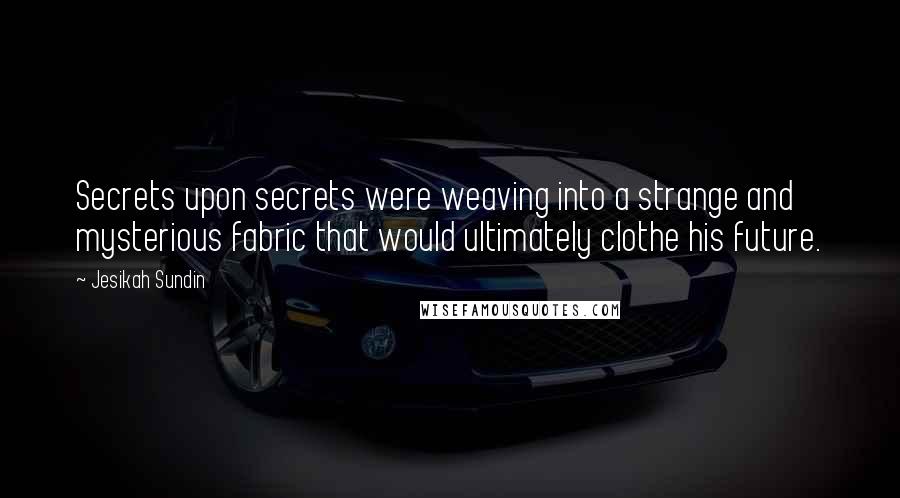 Jesikah Sundin Quotes: Secrets upon secrets were weaving into a strange and mysterious fabric that would ultimately clothe his future.