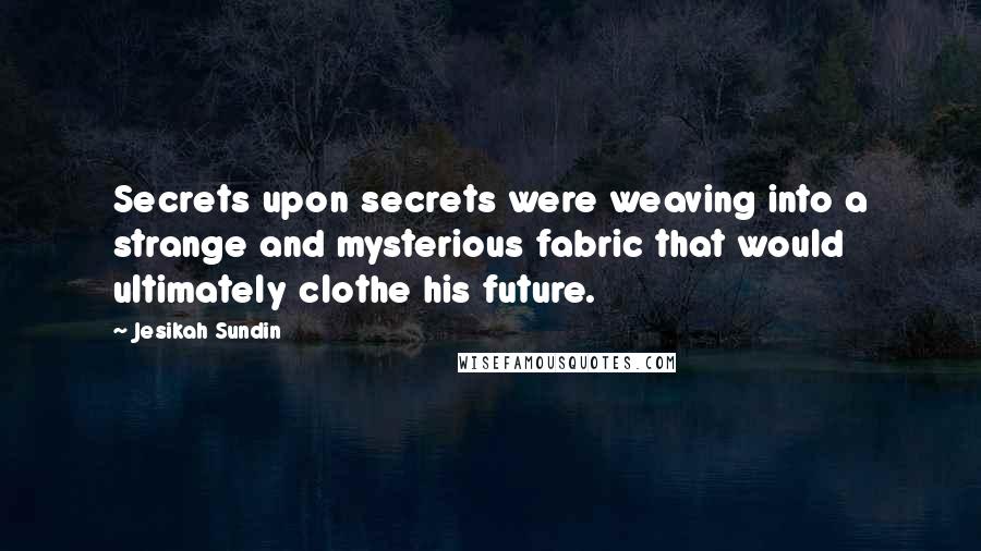 Jesikah Sundin Quotes: Secrets upon secrets were weaving into a strange and mysterious fabric that would ultimately clothe his future.