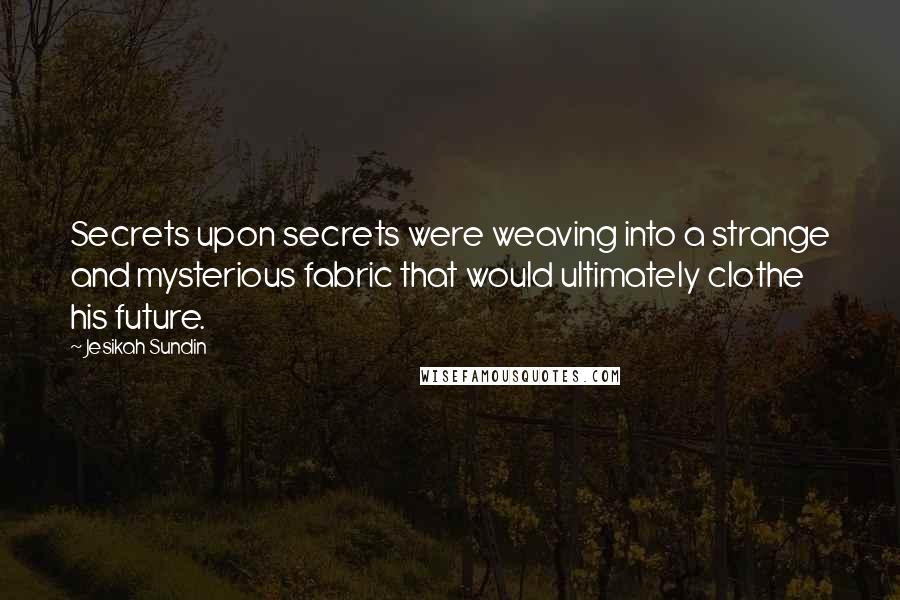 Jesikah Sundin Quotes: Secrets upon secrets were weaving into a strange and mysterious fabric that would ultimately clothe his future.
