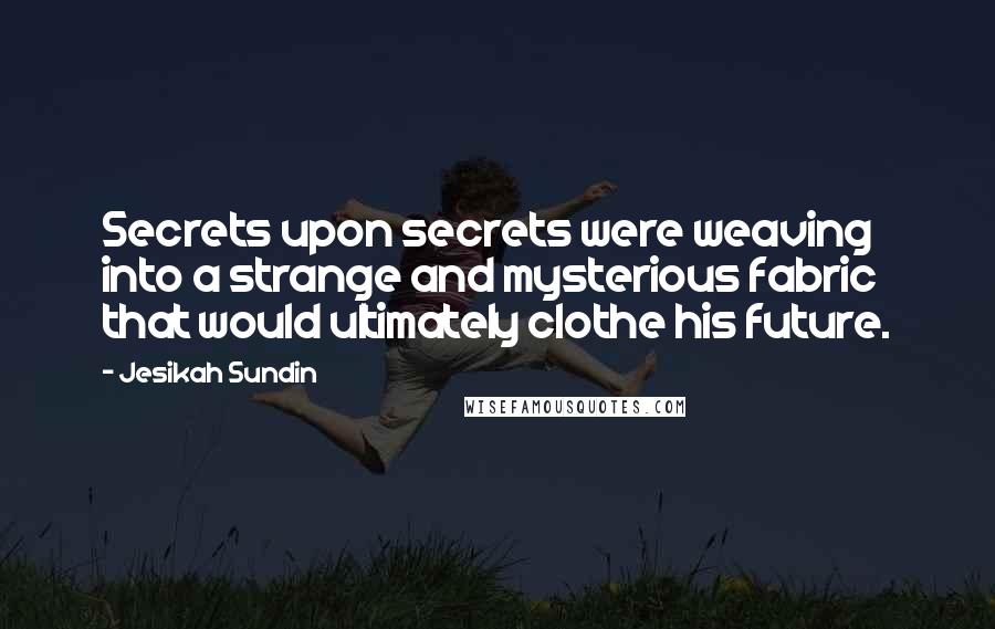 Jesikah Sundin Quotes: Secrets upon secrets were weaving into a strange and mysterious fabric that would ultimately clothe his future.