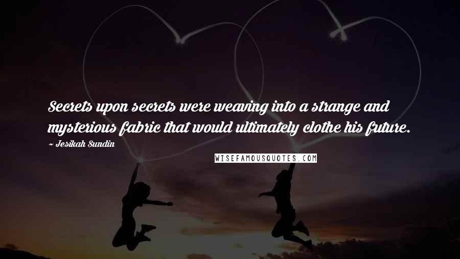 Jesikah Sundin Quotes: Secrets upon secrets were weaving into a strange and mysterious fabric that would ultimately clothe his future.