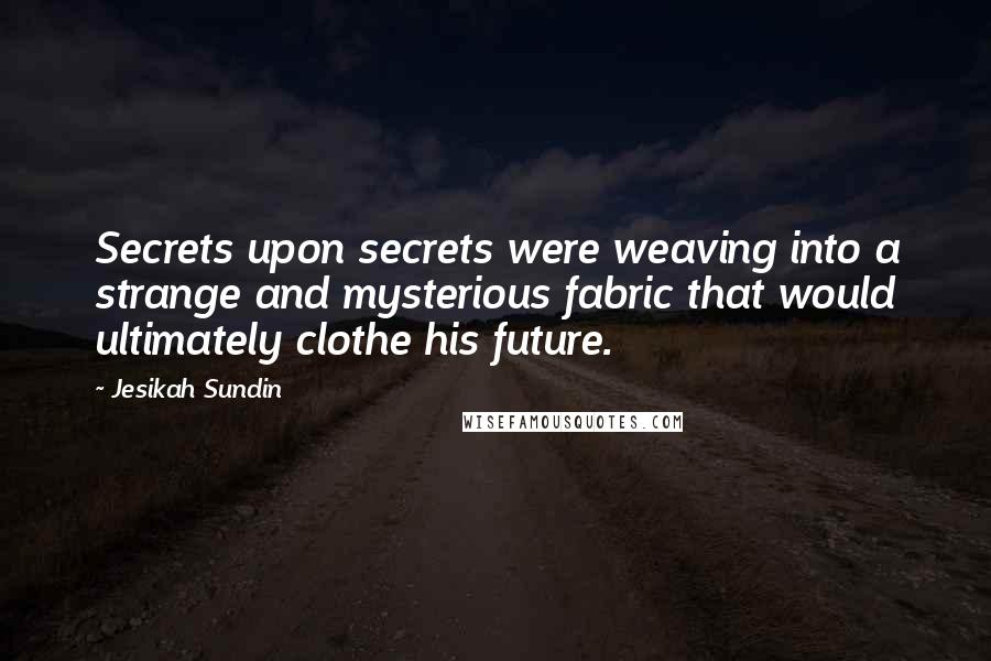 Jesikah Sundin Quotes: Secrets upon secrets were weaving into a strange and mysterious fabric that would ultimately clothe his future.