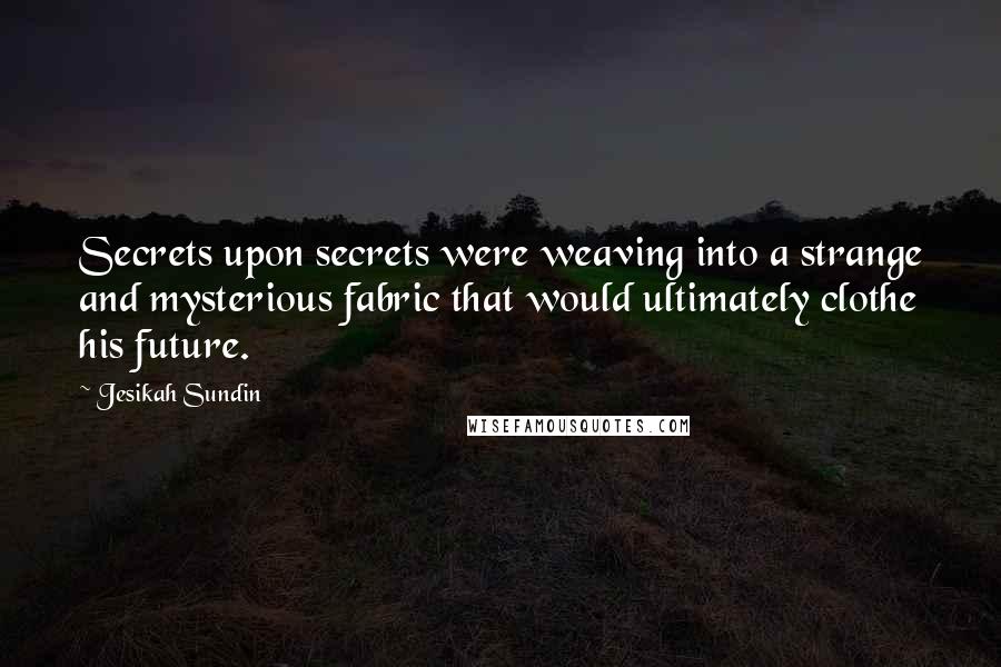 Jesikah Sundin Quotes: Secrets upon secrets were weaving into a strange and mysterious fabric that would ultimately clothe his future.