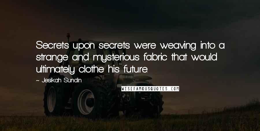 Jesikah Sundin Quotes: Secrets upon secrets were weaving into a strange and mysterious fabric that would ultimately clothe his future.