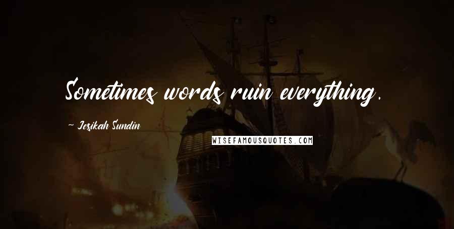Jesikah Sundin Quotes: Sometimes words ruin everything.