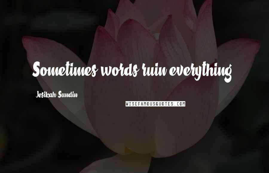 Jesikah Sundin Quotes: Sometimes words ruin everything.