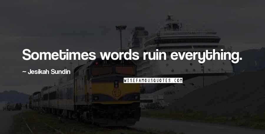 Jesikah Sundin Quotes: Sometimes words ruin everything.