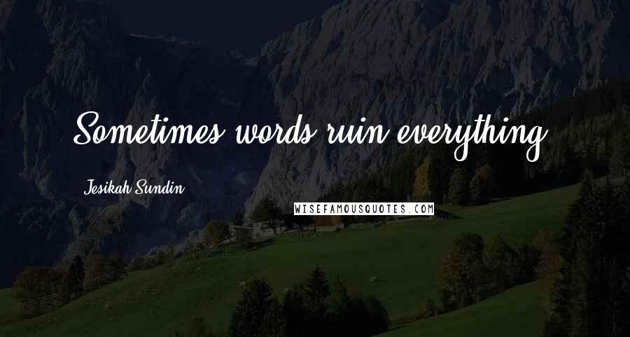 Jesikah Sundin Quotes: Sometimes words ruin everything.