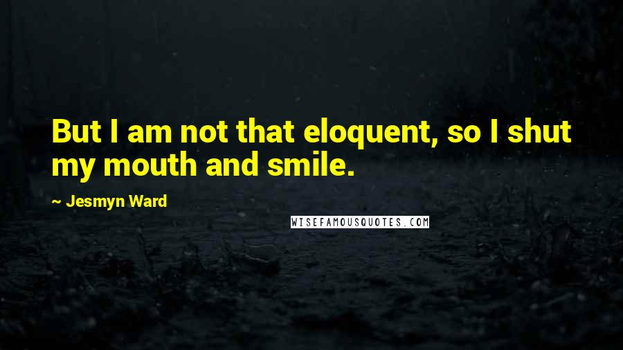 Jesmyn Ward Quotes: But I am not that eloquent, so I shut my mouth and smile.