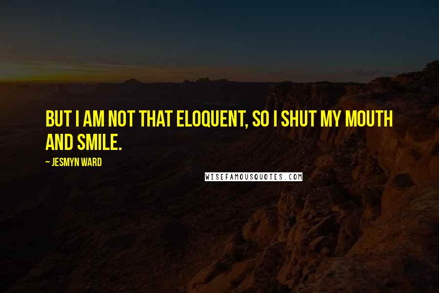 Jesmyn Ward Quotes: But I am not that eloquent, so I shut my mouth and smile.