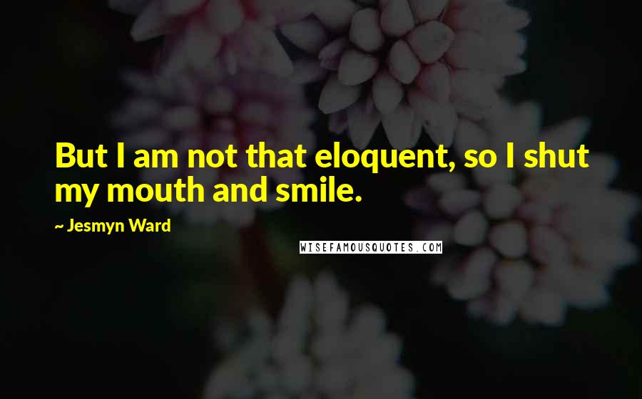 Jesmyn Ward Quotes: But I am not that eloquent, so I shut my mouth and smile.