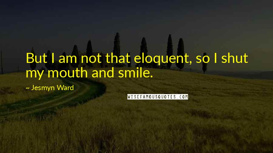 Jesmyn Ward Quotes: But I am not that eloquent, so I shut my mouth and smile.