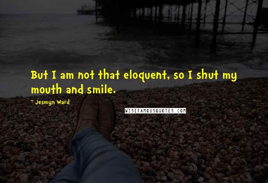 Jesmyn Ward Quotes: But I am not that eloquent, so I shut my mouth and smile.