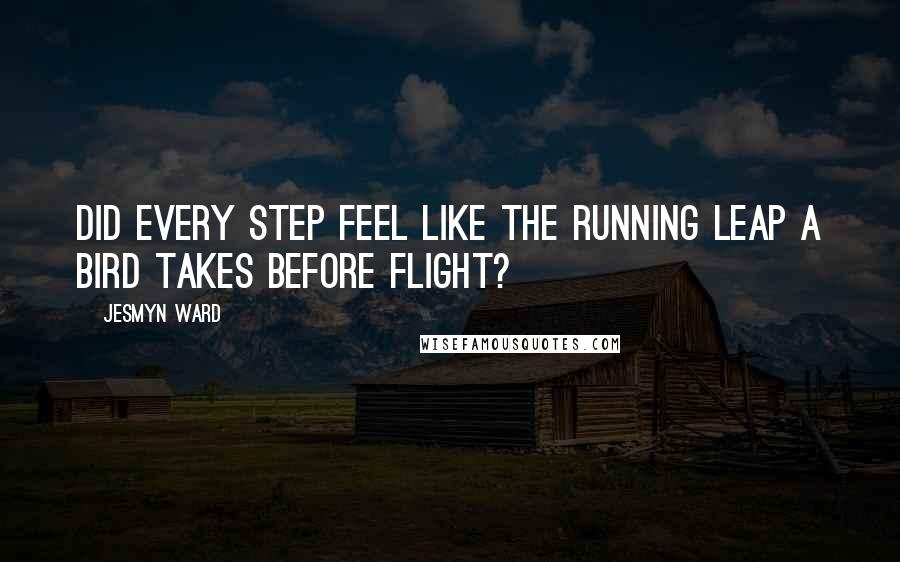 Jesmyn Ward Quotes: Did every step feel like the running leap a bird takes before flight?