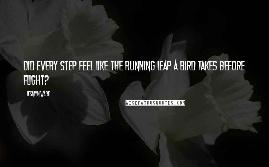 Jesmyn Ward Quotes: Did every step feel like the running leap a bird takes before flight?