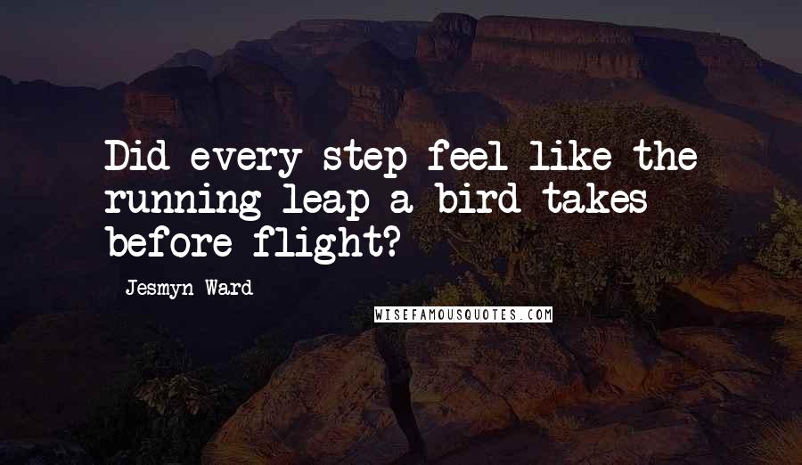 Jesmyn Ward Quotes: Did every step feel like the running leap a bird takes before flight?