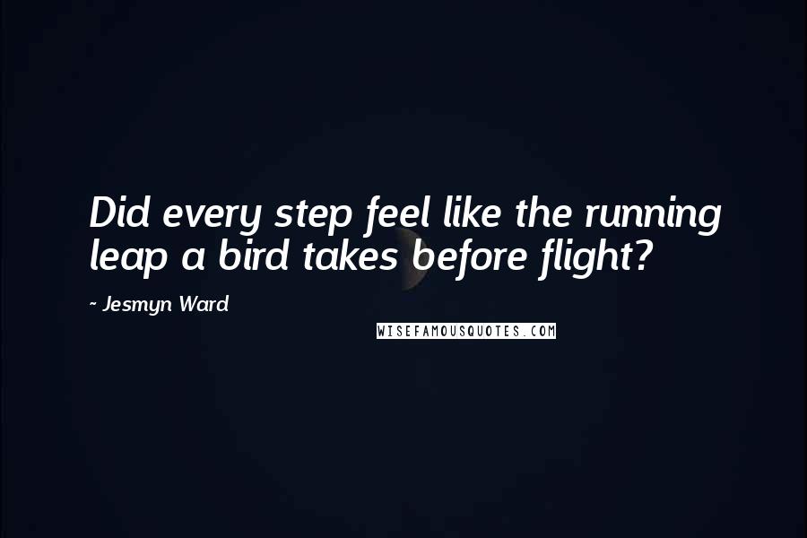 Jesmyn Ward Quotes: Did every step feel like the running leap a bird takes before flight?