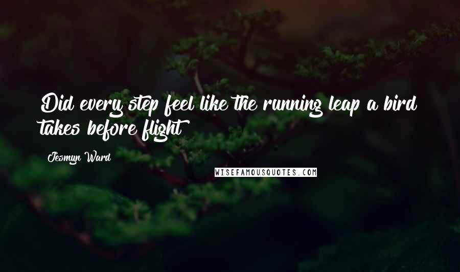 Jesmyn Ward Quotes: Did every step feel like the running leap a bird takes before flight?