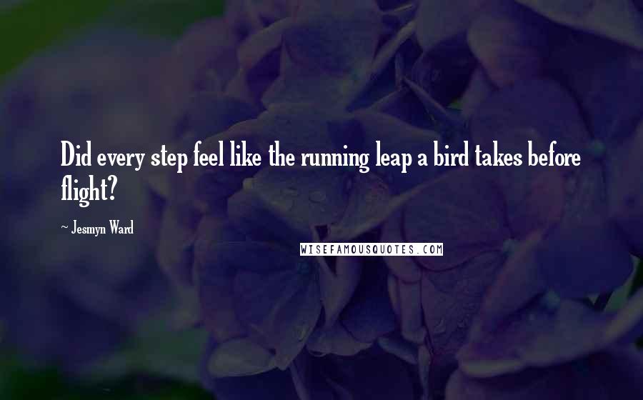 Jesmyn Ward Quotes: Did every step feel like the running leap a bird takes before flight?