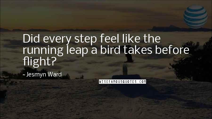 Jesmyn Ward Quotes: Did every step feel like the running leap a bird takes before flight?