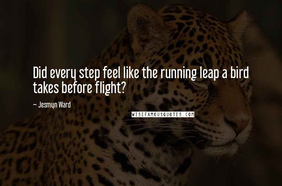 Jesmyn Ward Quotes: Did every step feel like the running leap a bird takes before flight?