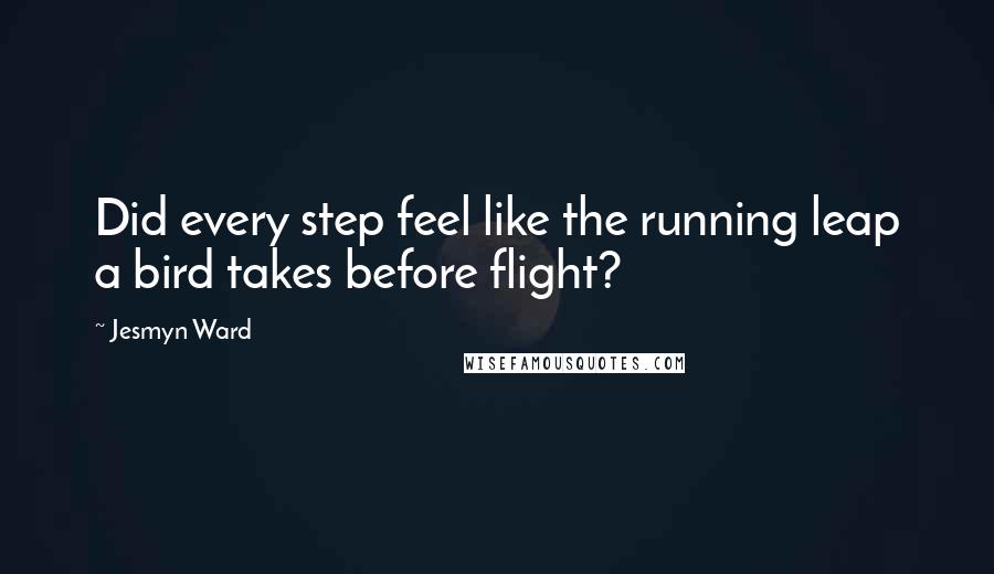 Jesmyn Ward Quotes: Did every step feel like the running leap a bird takes before flight?