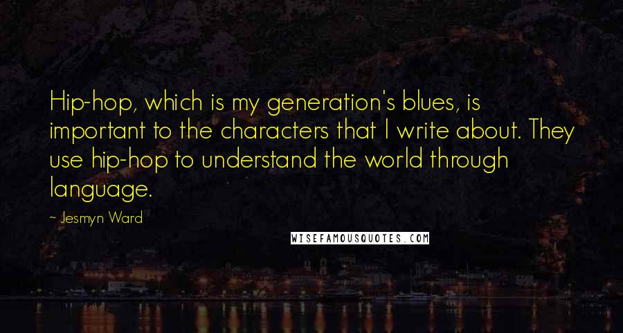 Jesmyn Ward Quotes: Hip-hop, which is my generation's blues, is important to the characters that I write about. They use hip-hop to understand the world through language.