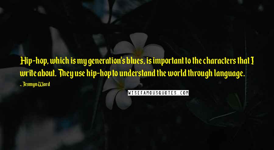 Jesmyn Ward Quotes: Hip-hop, which is my generation's blues, is important to the characters that I write about. They use hip-hop to understand the world through language.