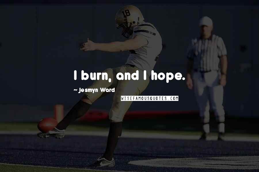 Jesmyn Ward Quotes: I burn, and I hope.