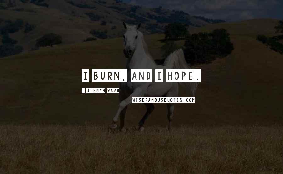 Jesmyn Ward Quotes: I burn, and I hope.