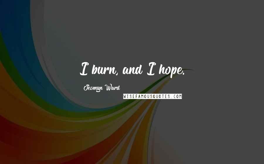 Jesmyn Ward Quotes: I burn, and I hope.