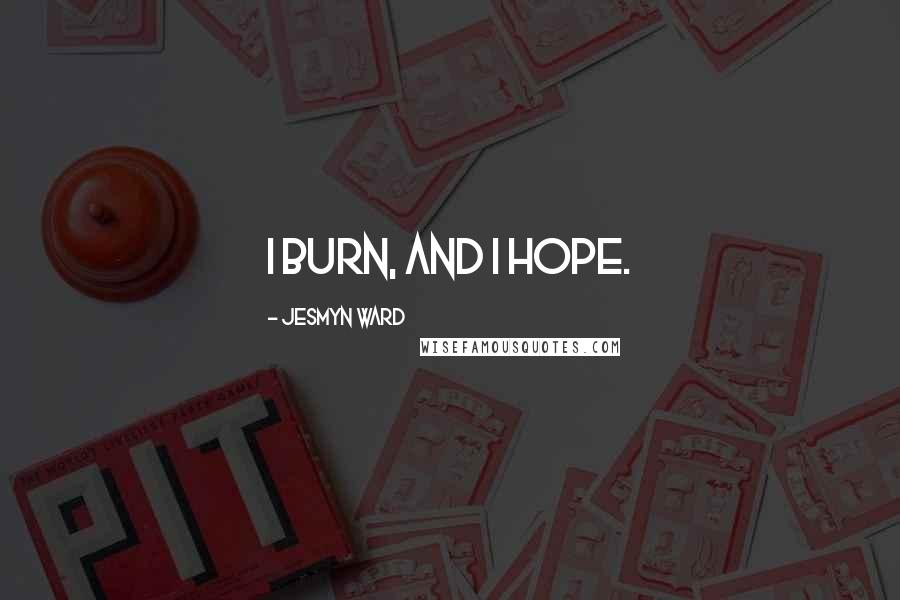 Jesmyn Ward Quotes: I burn, and I hope.