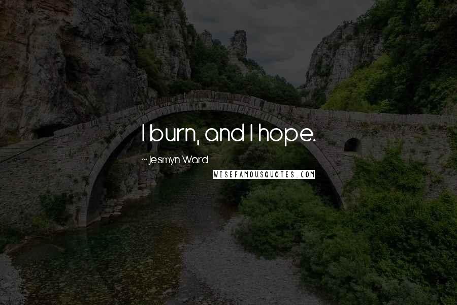 Jesmyn Ward Quotes: I burn, and I hope.
