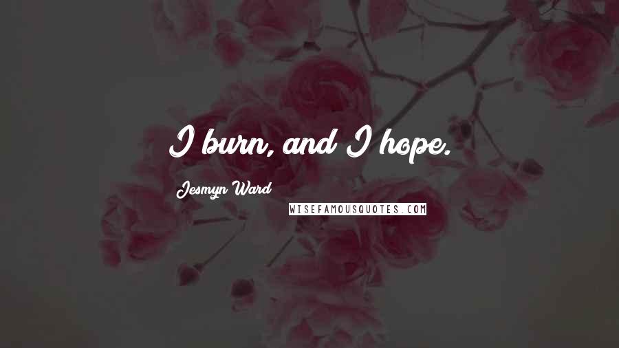 Jesmyn Ward Quotes: I burn, and I hope.