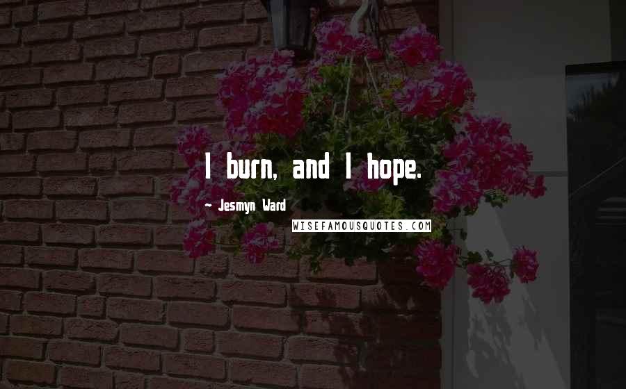 Jesmyn Ward Quotes: I burn, and I hope.