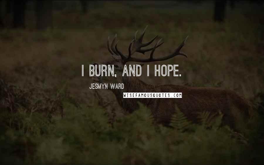 Jesmyn Ward Quotes: I burn, and I hope.