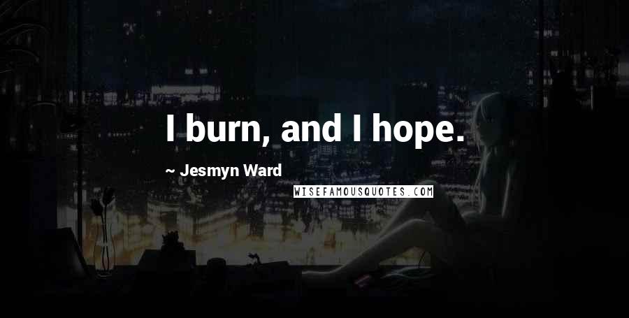 Jesmyn Ward Quotes: I burn, and I hope.