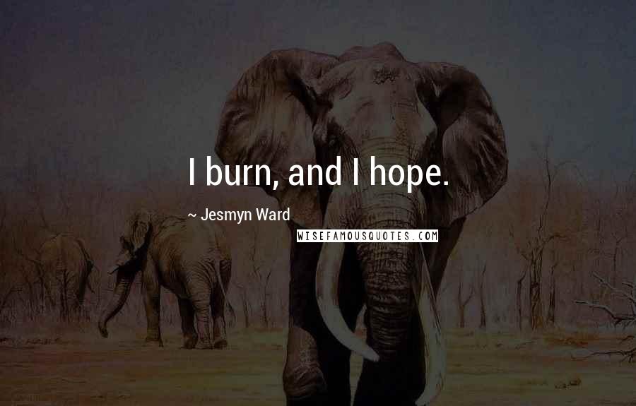 Jesmyn Ward Quotes: I burn, and I hope.