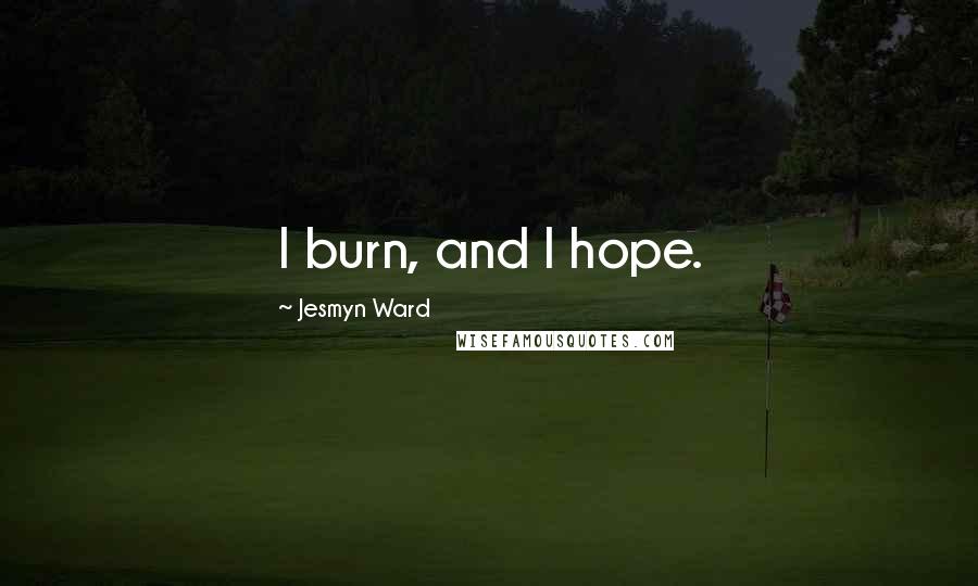 Jesmyn Ward Quotes: I burn, and I hope.