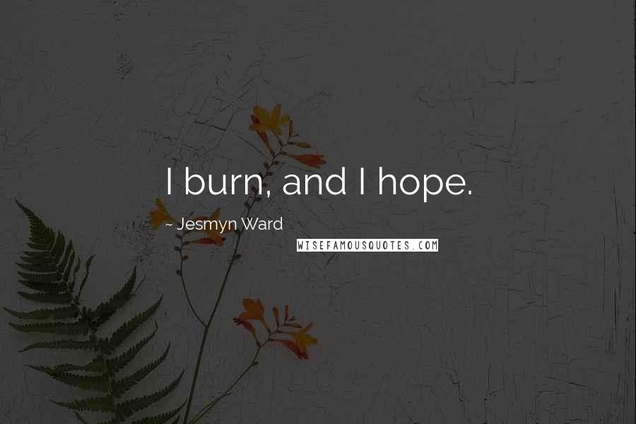 Jesmyn Ward Quotes: I burn, and I hope.