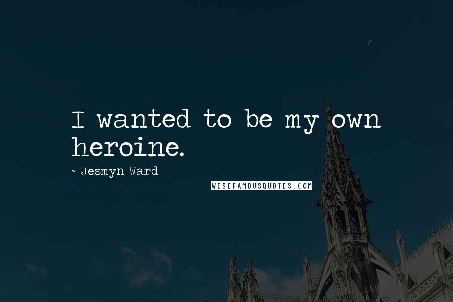 Jesmyn Ward Quotes: I wanted to be my own heroine.