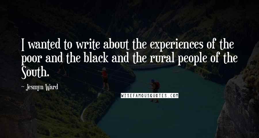 Jesmyn Ward Quotes: I wanted to write about the experiences of the poor and the black and the rural people of the South.