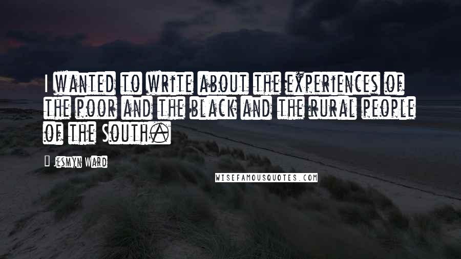 Jesmyn Ward Quotes: I wanted to write about the experiences of the poor and the black and the rural people of the South.