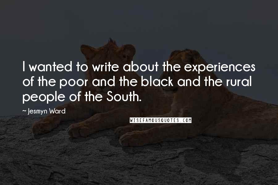 Jesmyn Ward Quotes: I wanted to write about the experiences of the poor and the black and the rural people of the South.