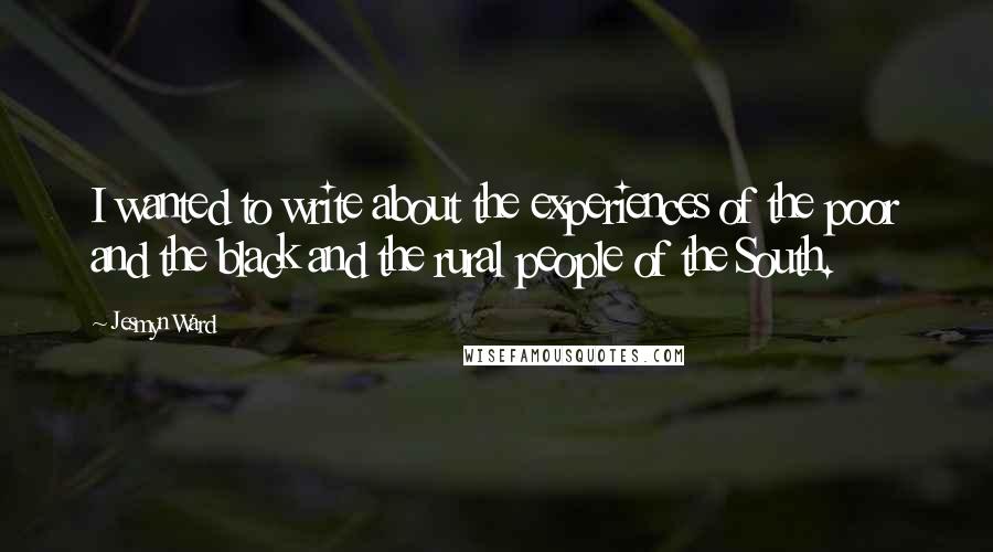 Jesmyn Ward Quotes: I wanted to write about the experiences of the poor and the black and the rural people of the South.