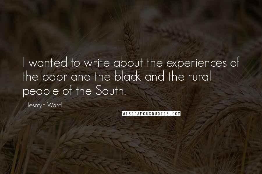 Jesmyn Ward Quotes: I wanted to write about the experiences of the poor and the black and the rural people of the South.