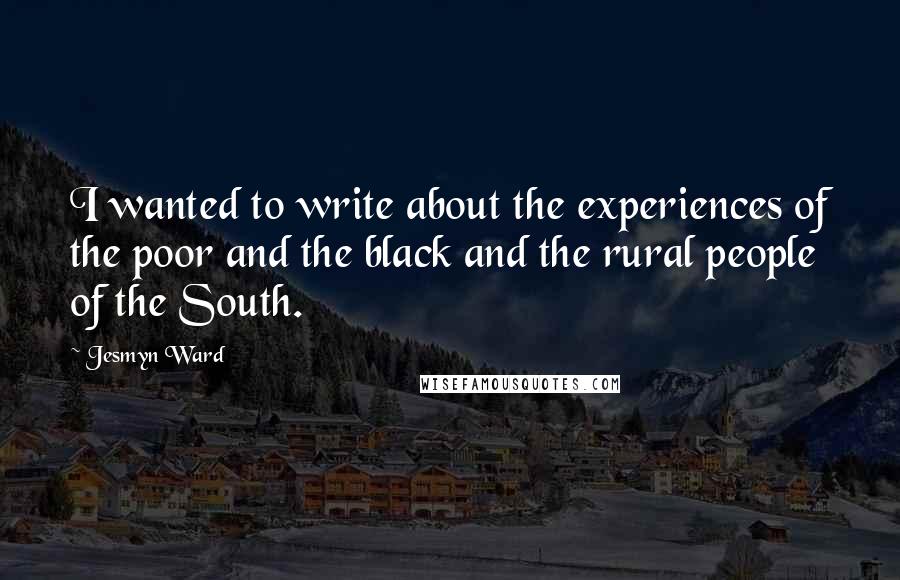 Jesmyn Ward Quotes: I wanted to write about the experiences of the poor and the black and the rural people of the South.